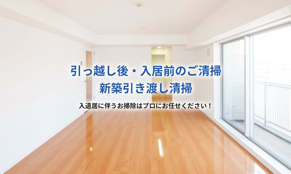 引っ越し後・入居前のご清掃 新築引き渡し清掃 入退居に伴うお掃除はプロにお任せください！